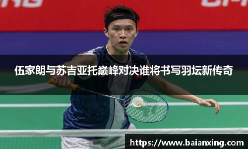 伍家朗与苏吉亚托巅峰对决谁将书写羽坛新传奇